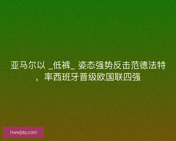 亚马尔以 _低裤_ 姿态强势反击范德法特，率西班牙晋级欧国联四强