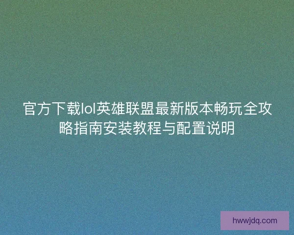 官方下载lol英雄联盟最新版本畅玩全攻略指南安装教程与配置说明