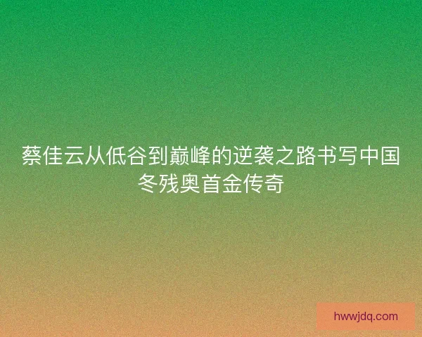 蔡佳云从低谷到巅峰的逆袭之路书写中国冬残奥首金传奇 蔡佳云从低谷到巅峰的逆袭之路书写中国冬残奥首金传奇