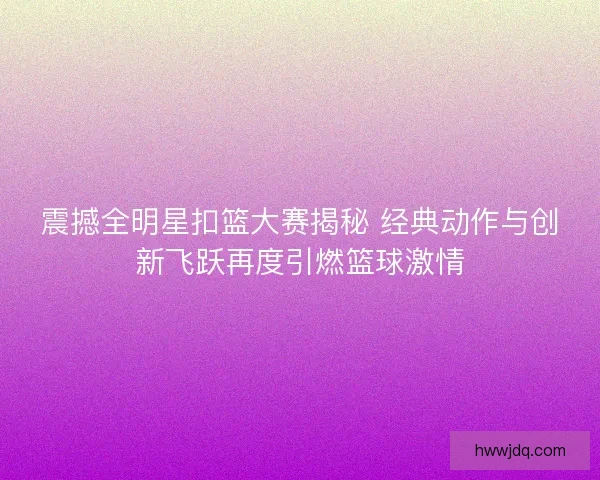 震撼全明星扣篮大赛揭秘 经典动作与创新飞跃再度引燃篮球激情