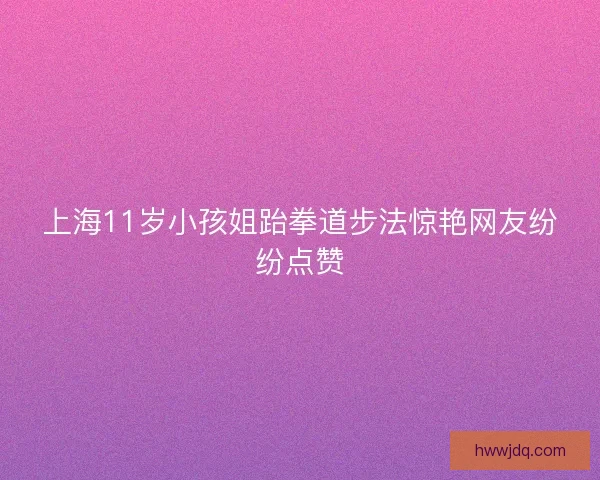 上海11岁小孩姐跆拳道步法惊艳网友纷纷点赞 上海11岁小孩姐跆拳道步法惊艳网友纷纷点赞