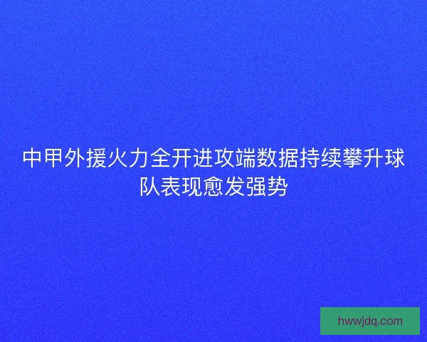 中甲外援火力全开进攻端数据持续攀升球队表现愈发强势 中甲外援火力全开进攻端数据持续攀升球队表现愈发强势