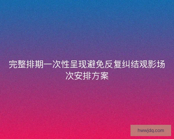 完整排期一次性呈现避免反复纠结观影场次安排方案