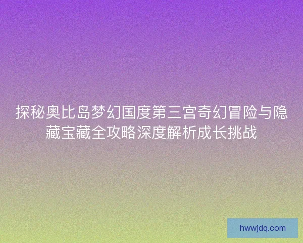 探秘奥比岛梦幻国度第三宫奇幻冒险与隐藏宝藏全攻略深度解析成长挑战 探秘奥比岛梦幻国度第三宫奇幻冒险与隐藏宝藏全攻略深度解析成长挑战