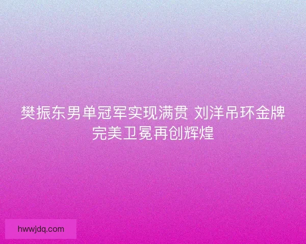 樊振东男单冠军实现满贯 刘洋吊环金牌完美卫冕再创辉煌