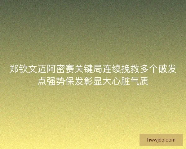 郑钦文迈阿密赛关键局连续挽救多个破发点强势保发彰显大心脏气质 郑钦文迈阿密赛关键局连续挽救多个破发点强势保发彰显大心脏气质