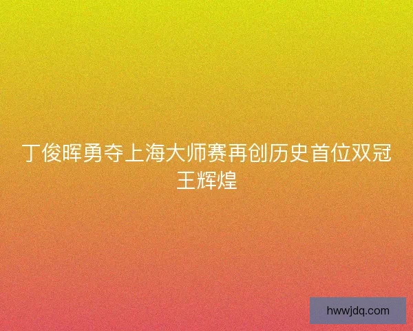 丁俊晖勇夺上海大师赛再创历史首位双冠王辉煌
