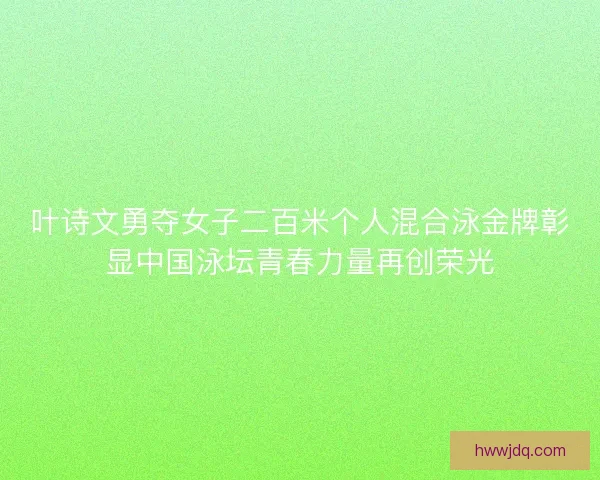 叶诗文勇夺女子二百米个人混合泳金牌彰显中国泳坛青春力量再创荣光 叶诗文勇夺女子二百米个人混合泳金牌彰显中国泳坛青春力量再创荣光