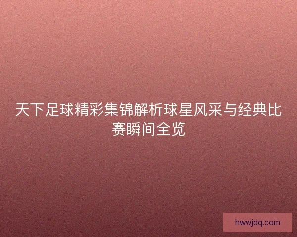 天下足球精彩集锦解析球星风采与经典比赛瞬间全览