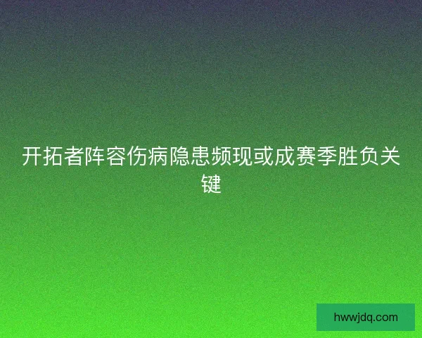 开拓者阵容伤病隐患频现或成赛季胜负关键 开拓者阵容伤病隐患频现或成赛季胜负关键