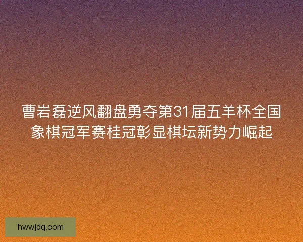 曹岩磊逆风翻盘勇夺第31届五羊杯全国象棋冠军赛桂冠彰显棋坛新势力崛起 曹岩磊逆风翻盘勇夺第31届五羊杯全国象棋冠军赛桂冠彰显棋坛新势力崛起
