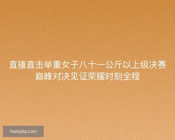 直播直击举重女子八十一公斤以上级决赛巅峰对决见证荣耀时刻全程