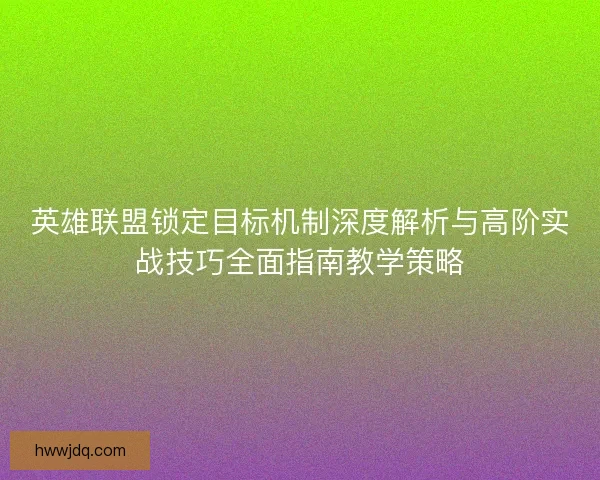 英雄联盟锁定目标机制深度解析与高阶实战技巧全面指南教学策略