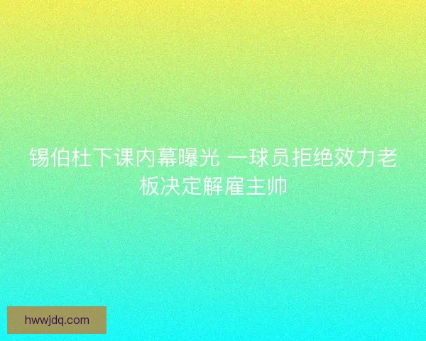 锡伯杜下课内幕曝光 一球员拒绝效力老板决定解雇主帅 锡伯杜下课内幕曝光 一球员拒绝效力老板决定解雇主帅