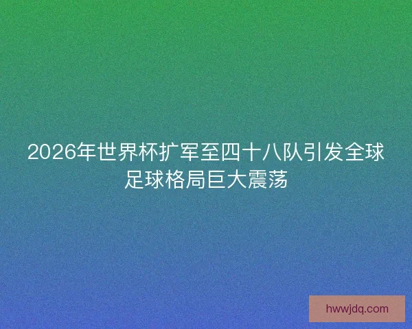 2026年世界杯扩军至四十八队引发全球足球格局巨大震荡 2026年世界杯扩军至四十八队引发全球足球格局巨大震荡