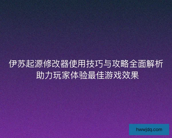伊苏起源修改器使用技巧与攻略全面解析 助力玩家体验最佳游戏效果 伊苏起源修改器使用技巧与攻略全面解析 助力玩家体验最佳游戏效果