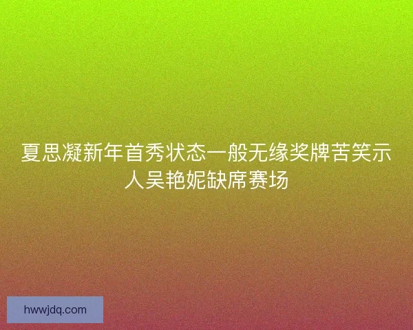 夏思凝新年首秀状态一般无缘奖牌苦笑示人吴艳妮缺席赛场
