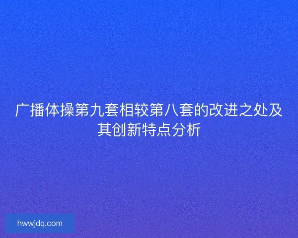 广播体操第九套相较第八套的改进之处及其创新特点分析 广播体操第九套相较第八套的改进之处及其创新特点分析