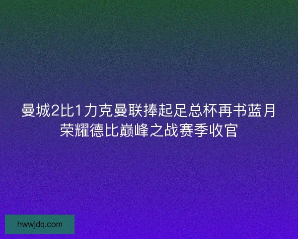 曼城2比1力克曼联捧起足总杯再书蓝月荣耀德比巅峰之战赛季收官 曼城2比1力克曼联捧起足总杯再书蓝月荣耀德比巅峰之战赛季收官