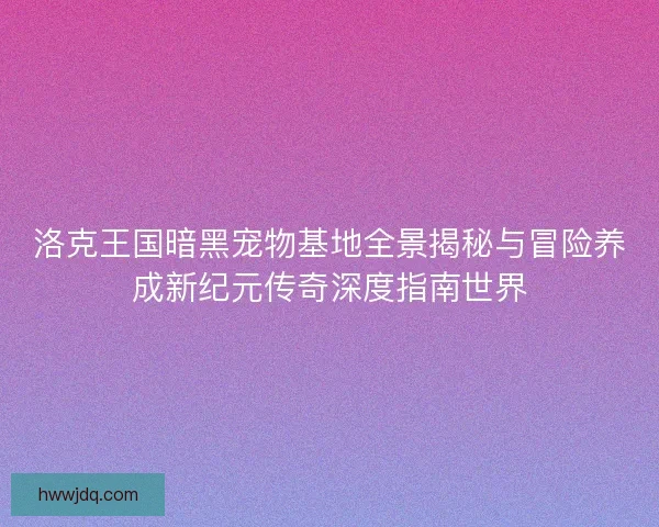 洛克王国暗黑宠物基地全景揭秘与冒险养成新纪元传奇深度指南世界 洛克王国暗黑宠物基地全景揭秘与冒险养成新纪元传奇深度指南世界