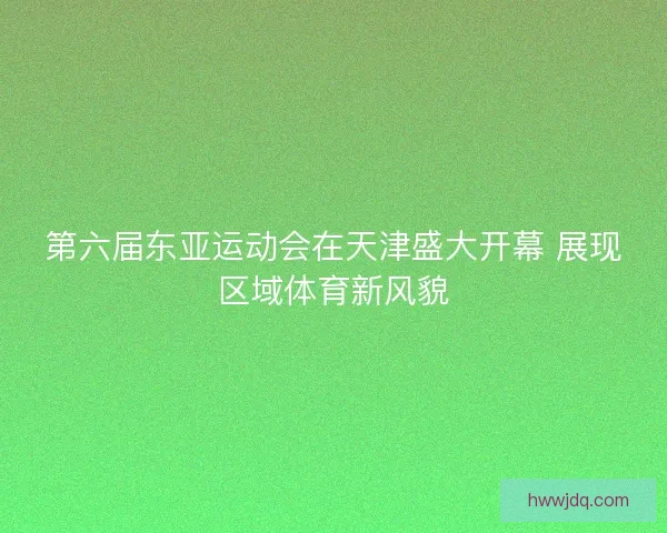 第六届东亚运动会在天津盛大开幕 展现区域体育新风貌 第六届东亚运动会在天津盛大开幕 展现区域体育新风貌