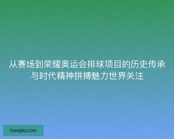 从赛场到荣耀奥运会排球项目的历史传承与时代精神拼搏魅力世界关注 从赛场到荣耀奥运会排球项目的历史传承与时代精神拼搏魅力世界关注