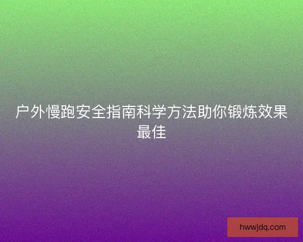 户外慢跑安全指南科学方法助你锻炼效果最佳 户外慢跑安全指南科学方法助你锻炼效果最佳