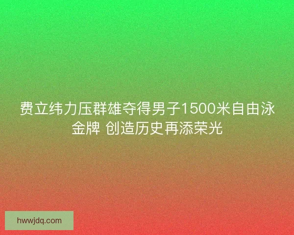 费立纬力压群雄夺得男子1500米自由泳金牌 创造历史再添荣光