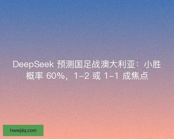 DeepSeek 预测国足战澳大利亚：小胜概率 60%，1-2 或 1-1 成焦点