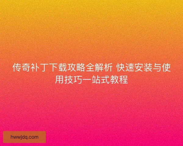 传奇补丁下载攻略全解析 快速安装与使用技巧一站式教程