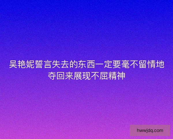 吴艳妮誓言失去的东西一定要毫不留情地夺回来展现不屈精神