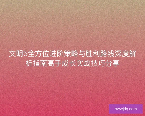 文明5全方位进阶策略与胜利路线深度解析指南高手成长实战技巧分享