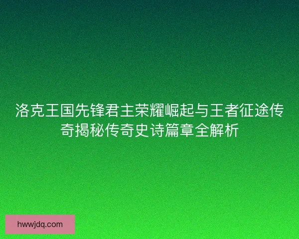洛克王国先锋君主荣耀崛起与王者征途传奇揭秘传奇史诗篇章全解析 洛克王国先锋君主荣耀崛起与王者征途传奇揭秘传奇史诗篇章全解析