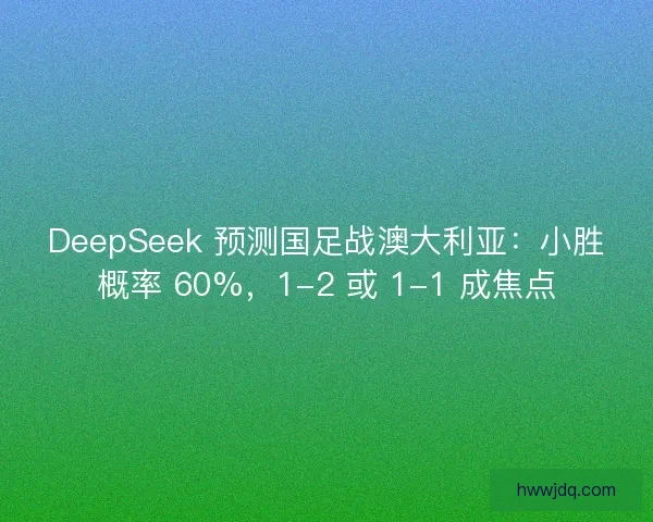 DeepSeek 预测国足战澳大利亚：小胜概率 60%，1-2 或 1-1 成焦点