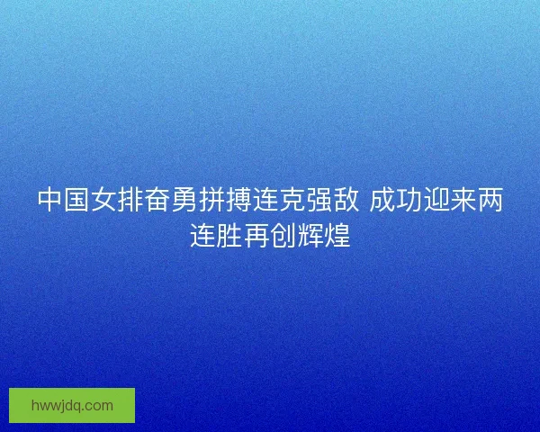 中国女排奋勇拼搏连克强敌 成功迎来两连胜再创辉煌