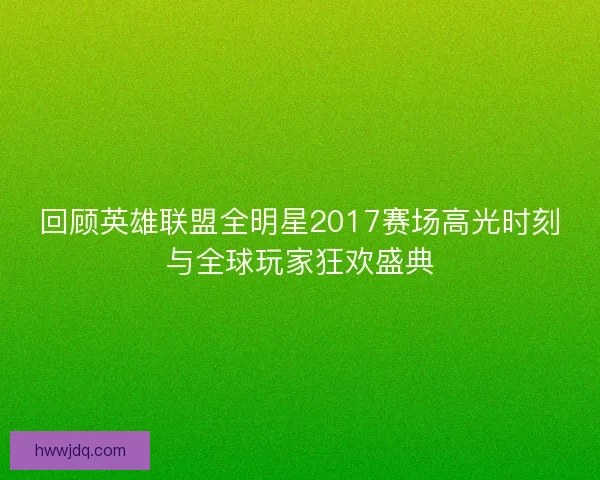 回顾英雄联盟全明星2017赛场高光时刻与全球玩家狂欢盛典