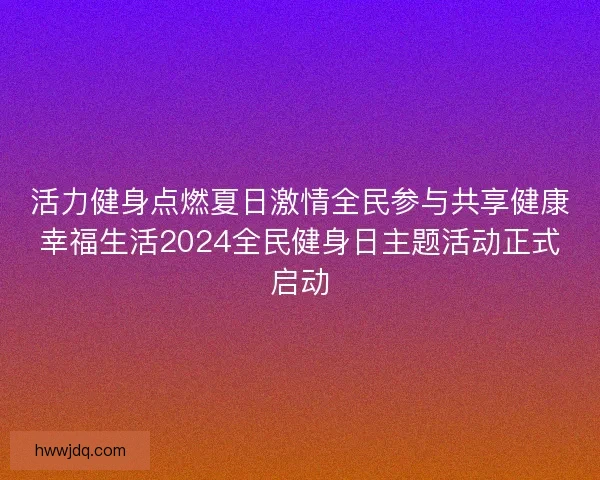 活力健身点燃夏日激情全民参与共享健康幸福生活2024全民健身日主题活动正式启动