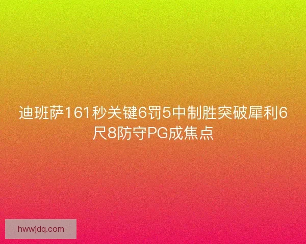 迪班萨161秒关键6罚5中制胜突破犀利6尺8防守PG成焦点