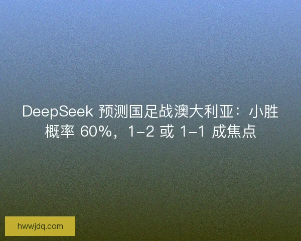 DeepSeek 预测国足战澳大利亚：小胜概率 60%，1-2 或 1-1 成焦点