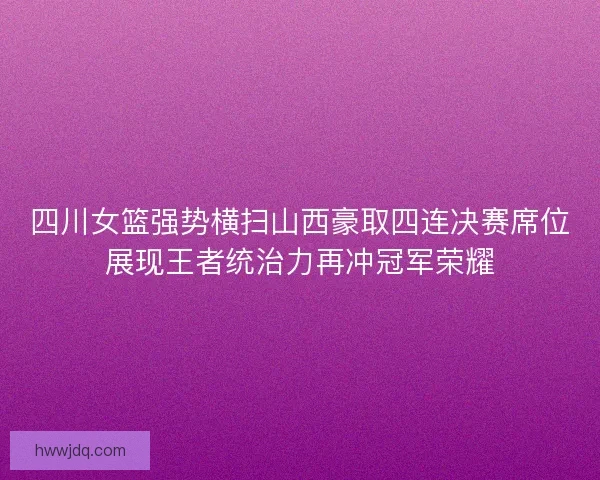 四川女篮强势横扫山西豪取四连决赛席位展现王者统治力再冲冠军荣耀 四川女篮强势横扫山西豪取四连决赛席位展现王者统治力再冲冠军荣耀