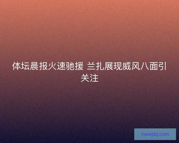 体坛晨报火速驰援 兰扎展现威风八面引关注