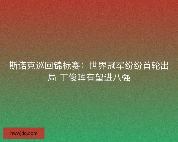 斯诺克巡回锦标赛:世界冠军纷纷首轮出局 丁俊晖有望进八强 斯诺克巡回锦标赛:世界冠军纷纷首轮出局 丁俊晖有望进八强