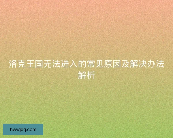 洛克王国无法进入的常见原因及解决办法解析 洛克王国无法进入的常见原因及解决办法解析
