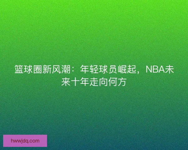 篮球圈新风潮：年轻球员崛起，NBA未来十年走向何方