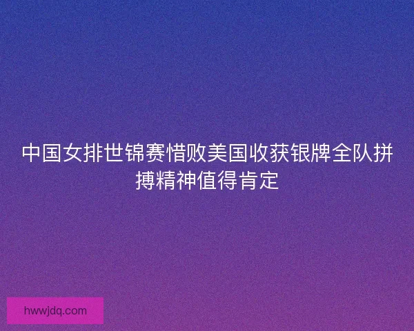 中国女排世锦赛惜败美国收获银牌全队拼搏精神值得肯定