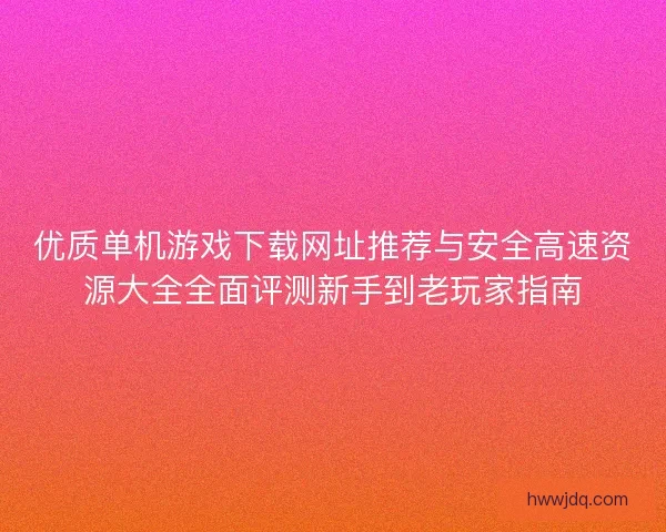 优质单机游戏下载网址推荐与安全高速资源大全全面评测新手到老玩家指南 优质单机游戏下载网址推荐与安全高速资源大全全面评测新手到老玩家指南