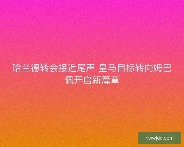 哈兰德转会接近尾声 皇马目标转向姆巴佩开启新篇章