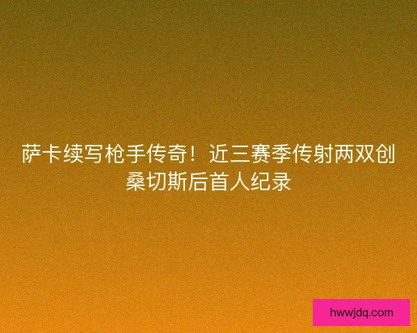 萨卡续写枪手传奇！近三赛季传射两双创桑切斯后首人纪录