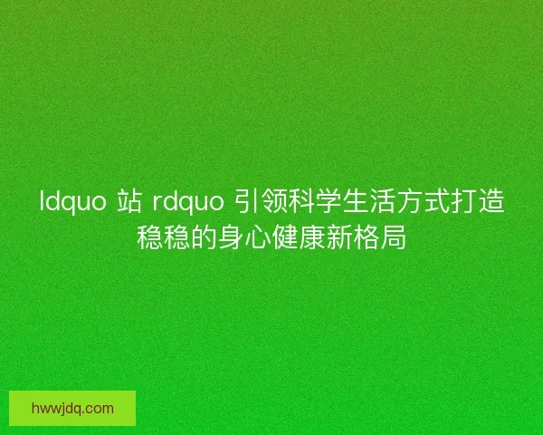 ldquo 站 rdquo 引领科学生活方式打造稳稳的身心健康新格局 ldquo 站 rdquo 引领科学生活方式打造稳稳的身心健康新格局