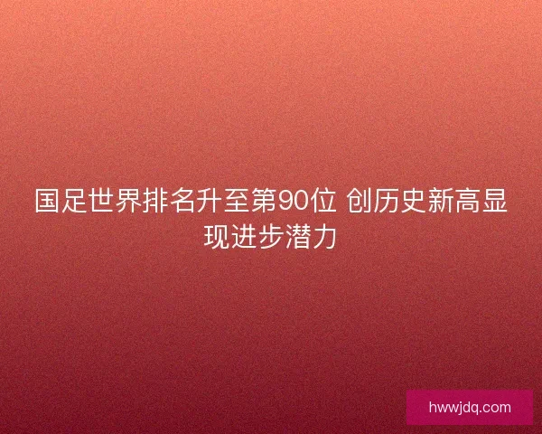 国足世界排名升至第90位 创历史新高显现进步潜力 国足世界排名升至第90位 创历史新高显现进步潜力